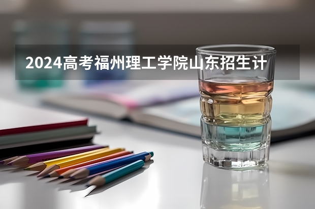 2024高考福州理工学院山东招生计划 招多少人