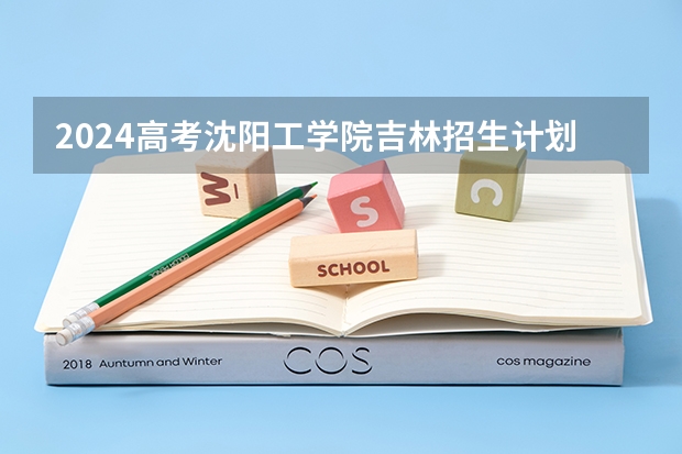 2024高考沈阳工学院吉林招生计划 招多少人