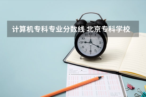 计算机专科专业分数线 北京专科学校排名及分数线