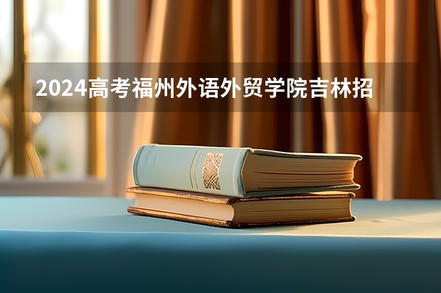 2024高考福州外语外贸学院吉林招生计划 招多少人