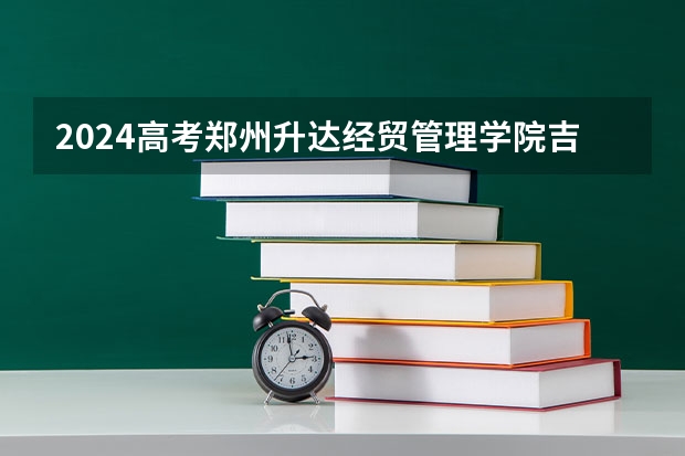2024高考郑州升达经贸管理学院吉林招生计划 招多少人