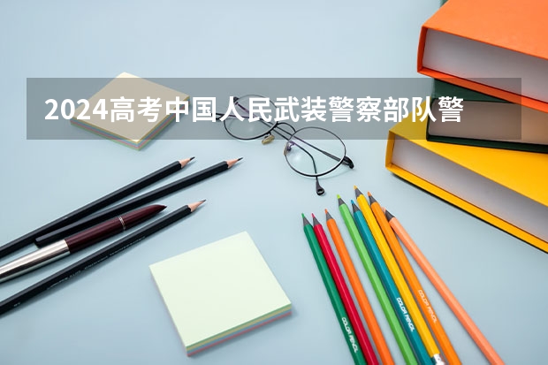 2024高考中国人民武装警察部队警官学院吉林招生计划 招多少人