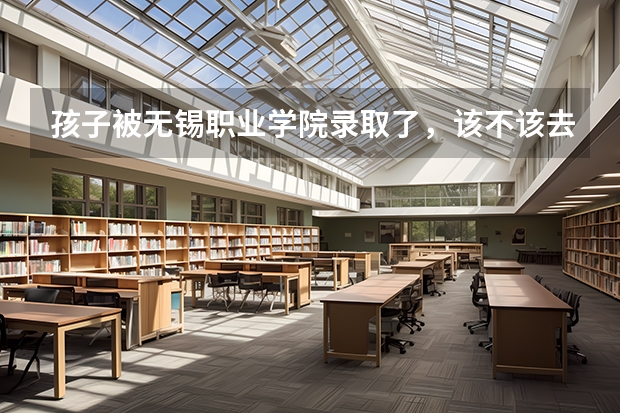 孩子被无锡职业学院录取了,该不该去? 全国专科院校排名