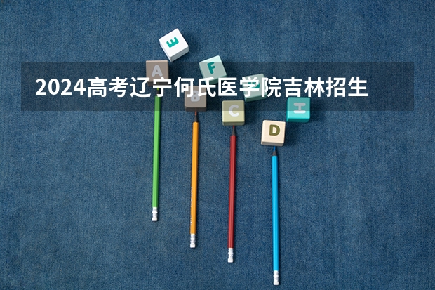 2024高考辽宁何氏医学院吉林招生计划 招多少人