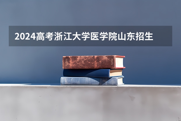2024高考浙江大学医学院山东招生计划 招多少人