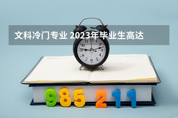 文科冷门专业 2023年毕业生高达1158万!揭露近五年本专科红绿牌专业