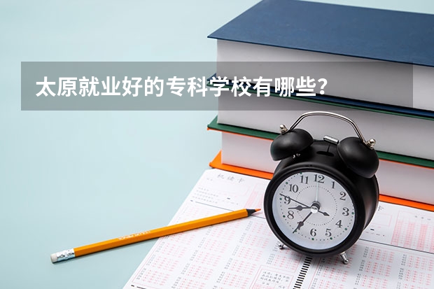 太原就业好的专科学校有哪些？