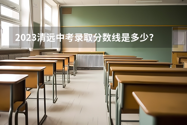 2023清远中考录取分数线是多少？