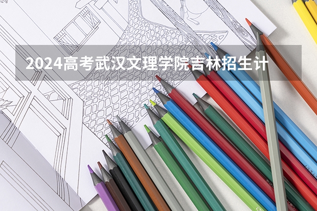 2024高考武汉文理学院吉林招生计划 招多少人