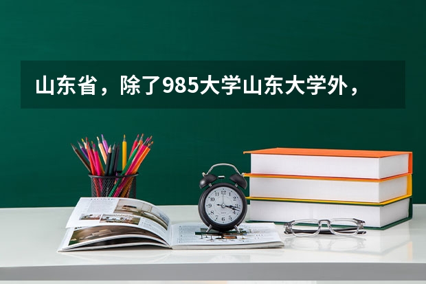 山东省，除了985大学山东大学外，还有哪些比较好的大学？
