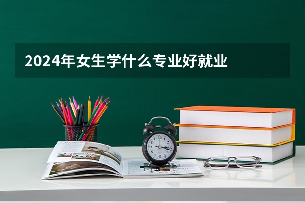 2024年女生学什么专业好就业