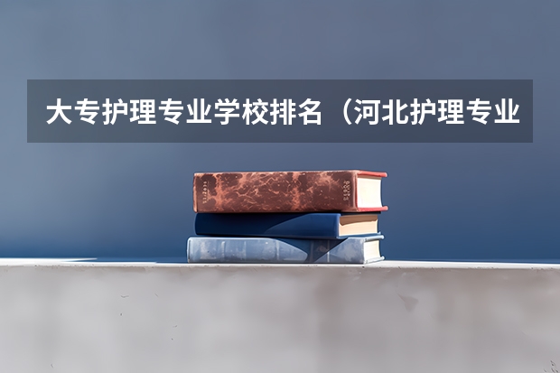 大专护理专业学校排名（河北护理专业学校排名？）
