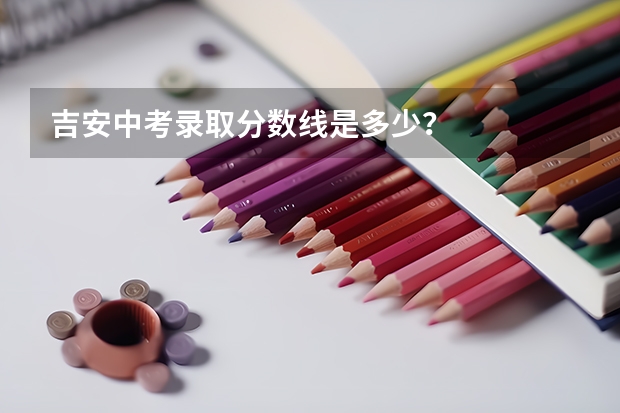 吉安中考录取分数线是多少？
