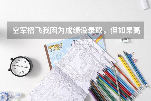 空军招飞我因为成绩没录取，但如果高考分数过了标准线还能够被空军录取吗？