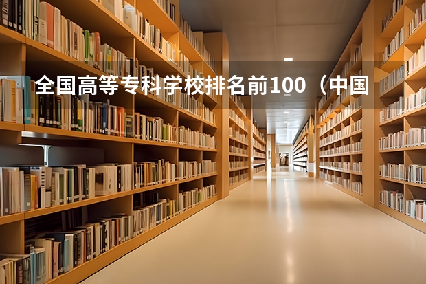 全国高等专科学校排名前100(中国专科院校排名)