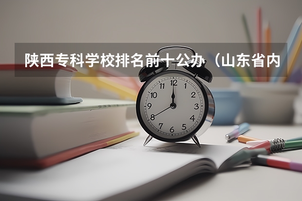 陕西专科学校排名前十公办（山东省内好的专科学校排名）