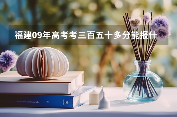 福建09年高考考三百五十多分能报什么学校