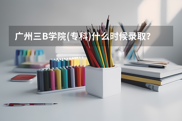 广州三B学院(专科)什么时候录取?什么时候补录