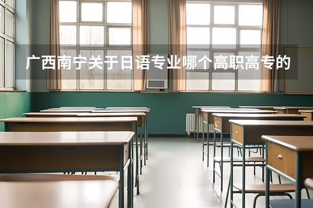 广西南宁关于日语专业哪个高职高专的学校好点?