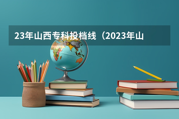 23年山西专科投档线（2023年山西省高考专科文史类投档分数线）