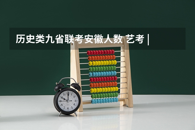 历史类九省联考安徽人数 艺考 | 联考和文化成绩变得越来越重要,艺考上大学可不简单