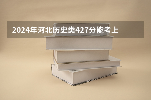 2024年河北历史类427分能考上什么大学?