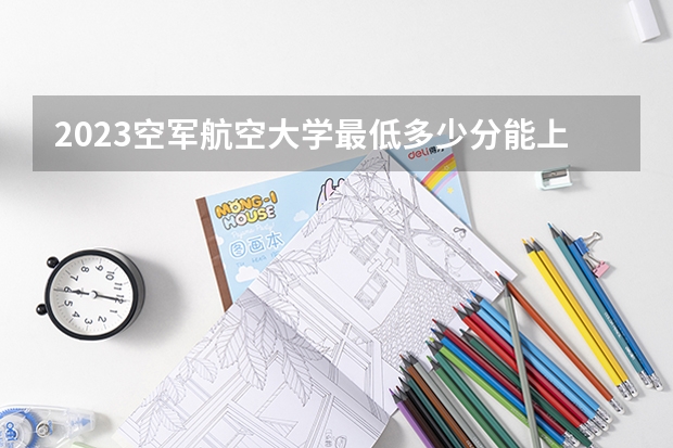 2023空军航空大学最低多少分能上？