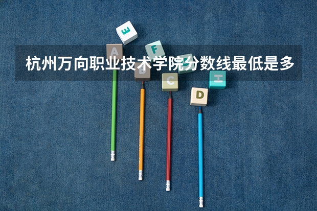 杭州万向职业技术学院分数线最低是多少