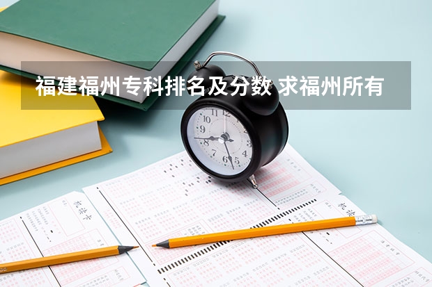 福建福州专科排名及分数 求福州所有的公立大专,非常紧急 就要报志愿了