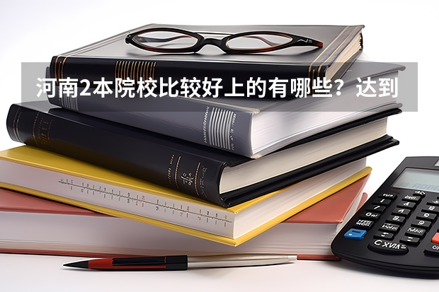 河南2本院校比较好上的有哪些?达到2本线就能上的那种