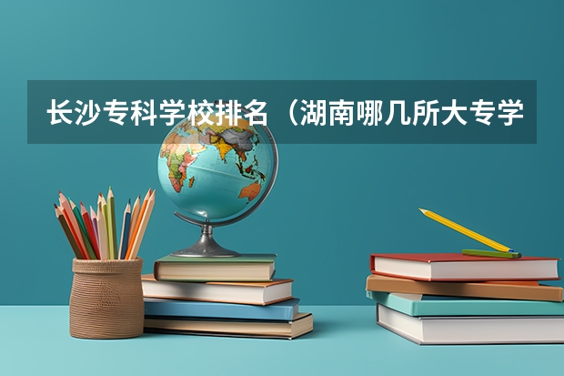 长沙专科学校排名(湖南哪几所大专学校比较好)