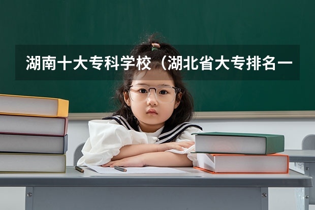 湖南十大专科学校（湖北省大专排名一览表）