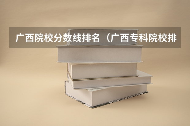 广西院校分数线排名（广西专科院校排名）