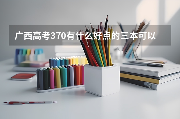 广西高考370有什么好点的三本可以读？