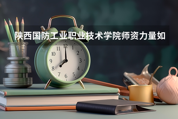 陕西国防工业职业技术学院师资力量如何 就业状况怎么样