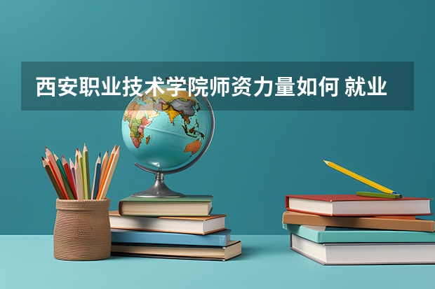 西安职业技术学院师资力量如何 就业状况怎么样