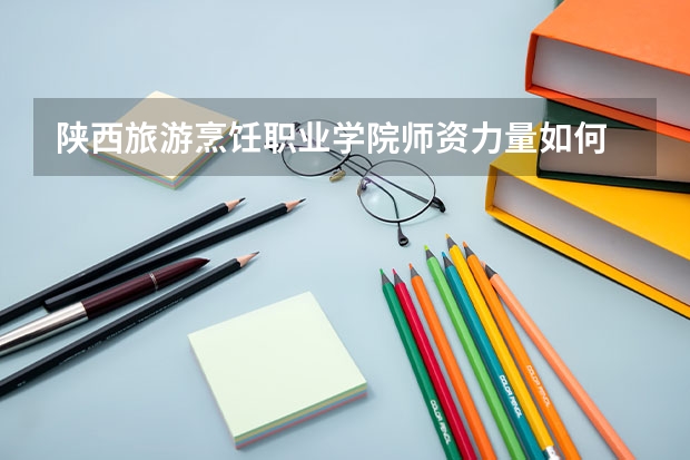 陕西旅游烹饪职业学院师资力量如何 就业状况怎么样