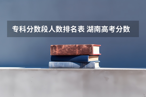 专科分数段人数排名表 湖南高考分数线一分一段表