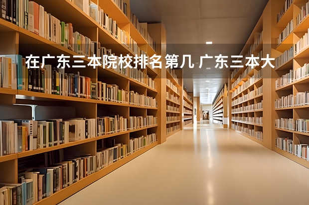 在广东三本院校排名第几 广东三本大学排名及分数线