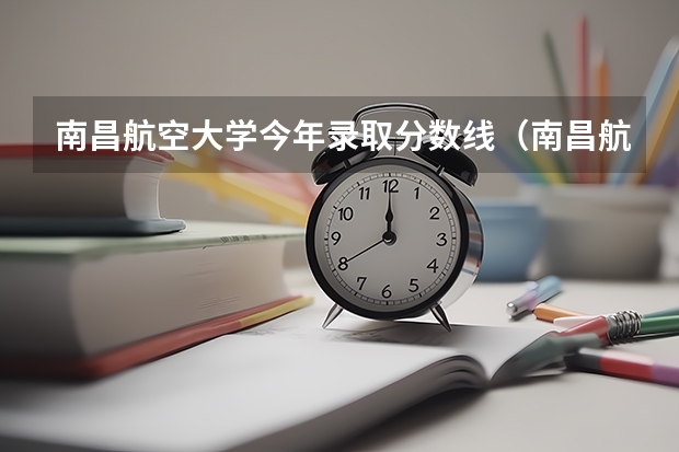 南昌航空大学今年录取分数线（南昌航空大学研究生分数线）
