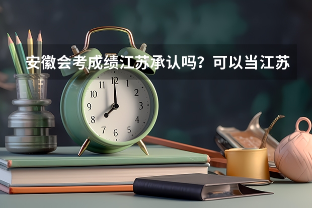 安徽会考成绩江苏承认吗？可以当江苏小高考成绩吗？