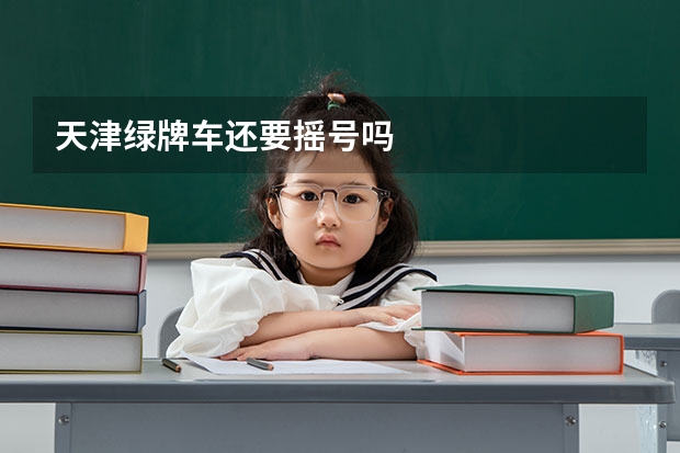 天津绿牌车还要摇号吗