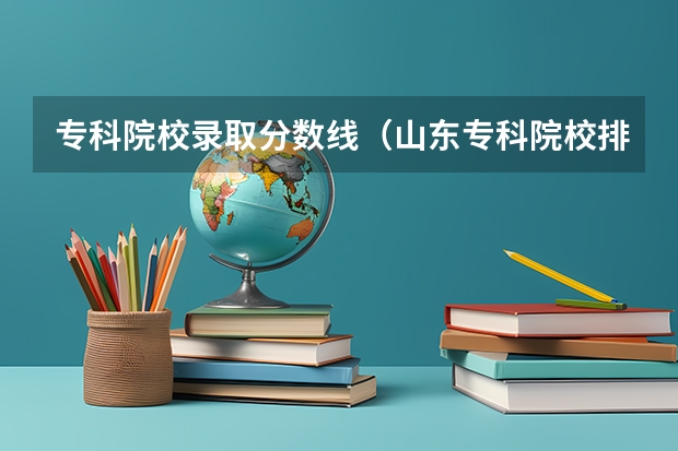 专科院校录取分数线（山东专科院校排名及录取分数线）