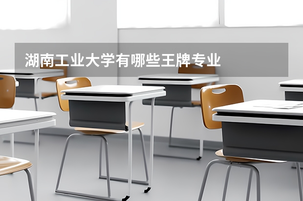 湖南工业大学有哪些王牌专业