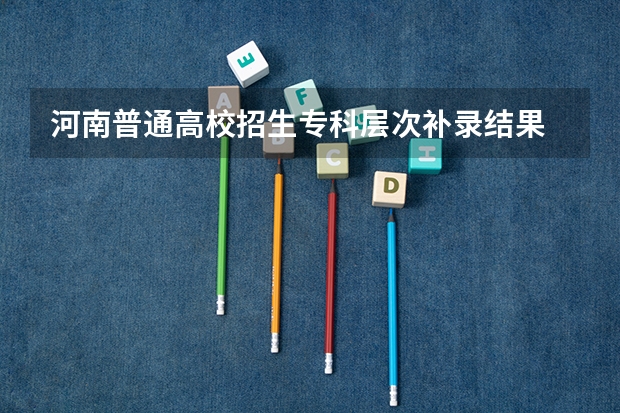 河南普通高校招生专科层次补录结果 如何查询