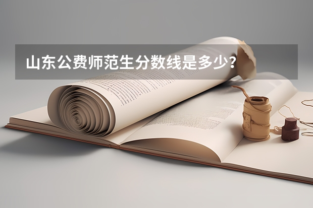 山东公费师范生分数线是多少？