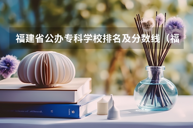 福建省公办专科学校排名及分数线（福建省专科学校排名）