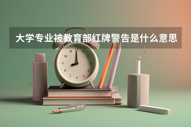 大学专业被教育部红牌警告是什么意思？黄牌警告又是什么意思？