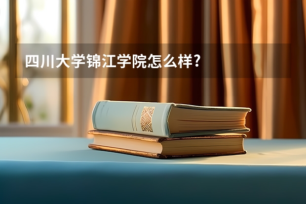 四川大学锦江学院怎么样?