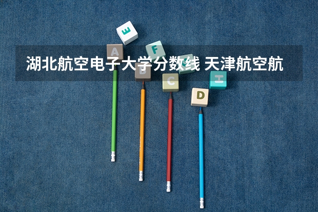 湖北航空电子大学分数线 天津航空航天大学分数线
